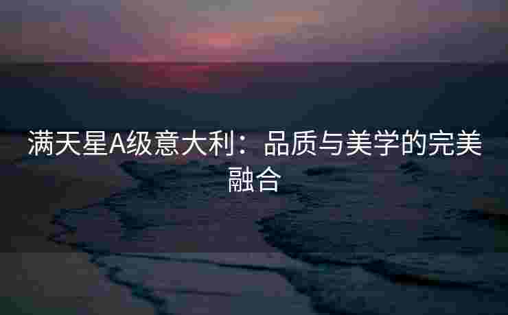 满天星A级意大利：品质与美学的完美融合