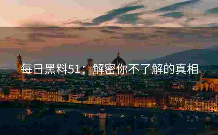 每日黑料51：解密你不了解的真相